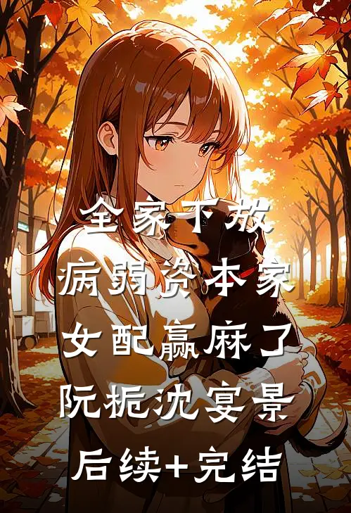 全家下放，病弱资本家女配赢麻了阮栀沈宴景后续+完结