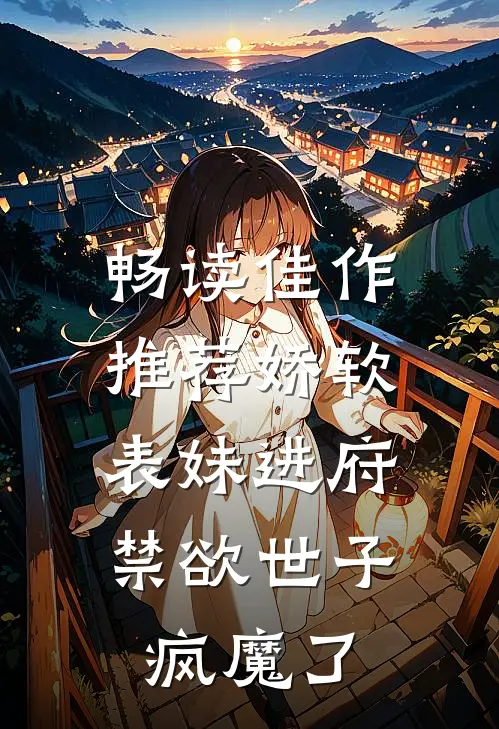 畅读佳作推荐娇软表妹进府：禁欲世子疯魔了
