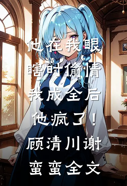 他在我眼瞎时偷情，我成全后他疯了！顾清川谢蛮蛮全文