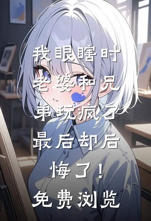 我眼瞎时老婆和兄弟玩疯了，最后却后悔了！免费浏览