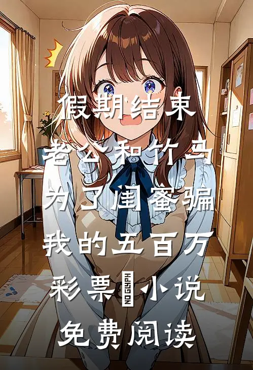 假期结束，老公和竹马为了闺蜜骗我的五百万彩票劵小说免费阅读