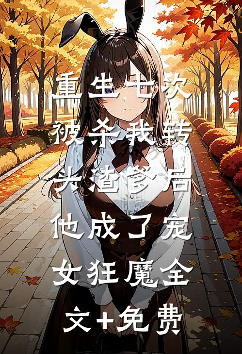 重生七次被杀我转头渣爹后，他成了宠女狂魔全文+免费