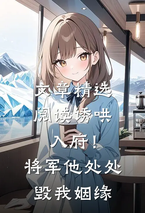 文章精选阅读诱哄入府！将军他处处毁我姻缘