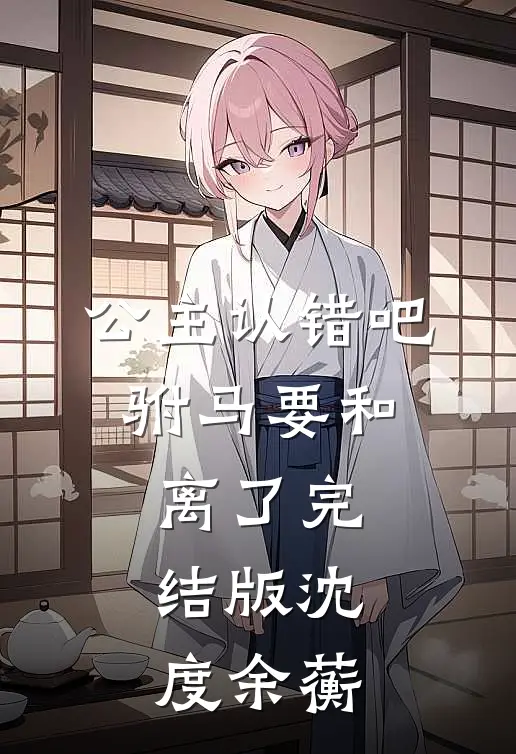 公主认错吧，驸马要和离了完结版沈度余蘅