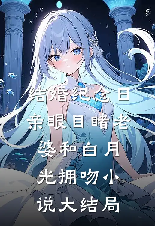 结婚纪念日，亲眼目睹老婆和白月光拥吻小说大结局