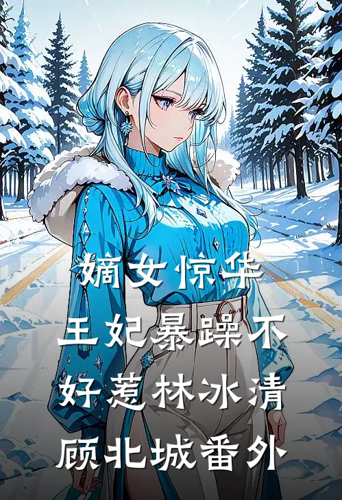 嫡女惊华：王妃暴躁不好惹林冰清顾北城番外