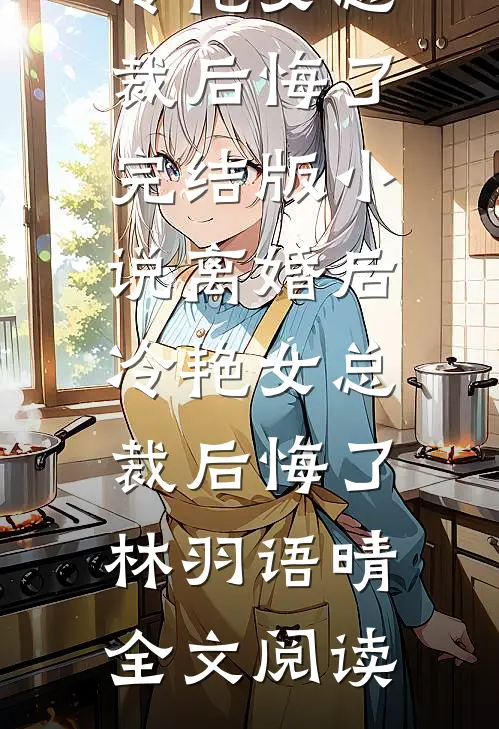 离婚后，冷艳女总裁后悔了完结版小说_离婚后，冷艳女总裁后悔了林羽语晴全文阅读