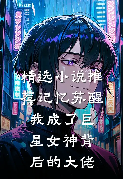 精选小说推荐记忆苏醒，我成了巨星女神背后的大佬