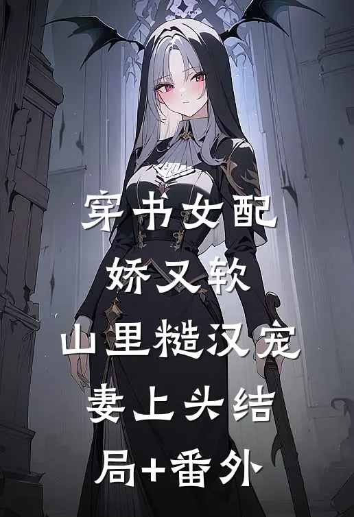 穿书女配娇又软，山里糙汉宠妻上头结局+番外