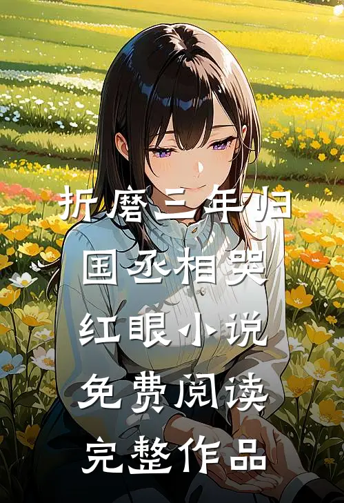 折磨三年归国丞相哭红眼小说免费阅读完整作品