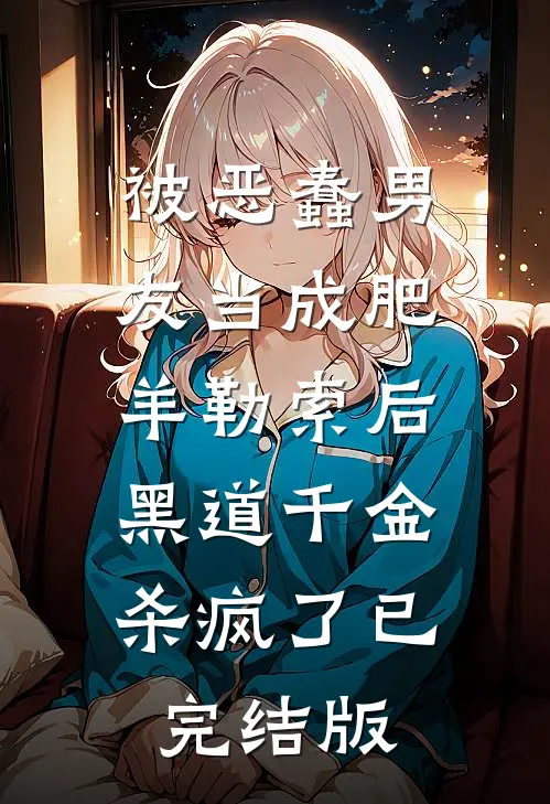 被恶蠢男友当成肥羊勒索后，黑道千金杀疯了已完结版
