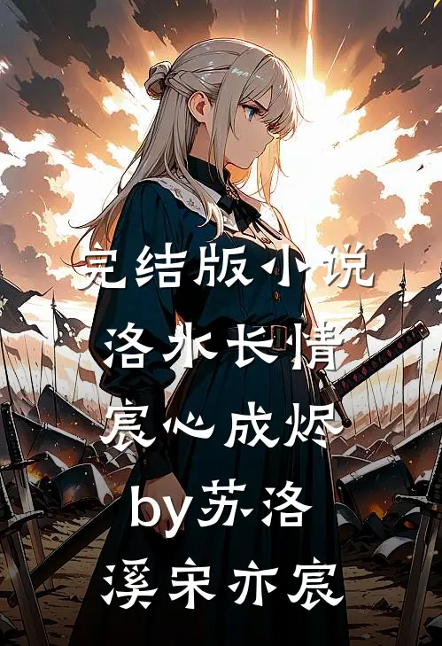 完结版小说洛水长情宸心成烬by苏洛溪宋亦宸