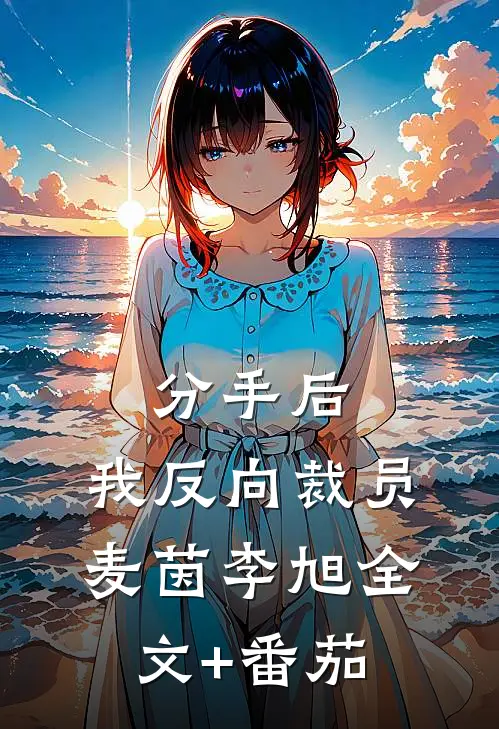 分手后，我反向裁员麦茵李旭全文+番茄