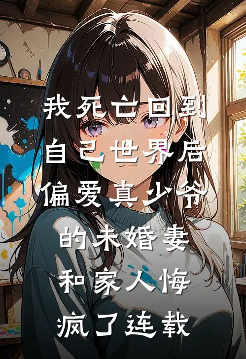我死亡回到自己世界后，偏爱真少爷的未婚妻和家人悔疯了连载