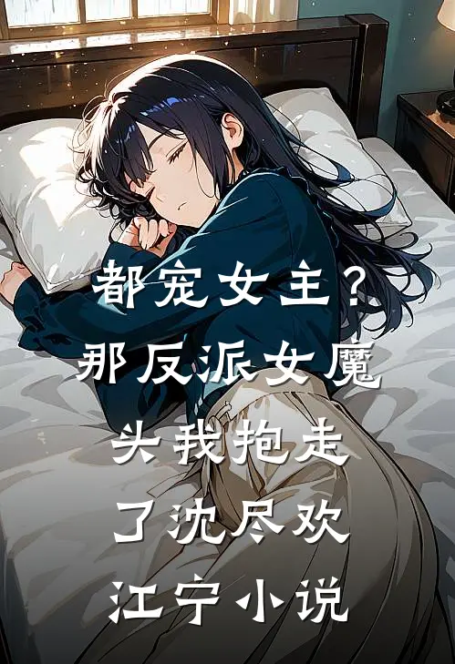 都宠女主？那反派女魔头我抱走了沈尽欢江宁小说