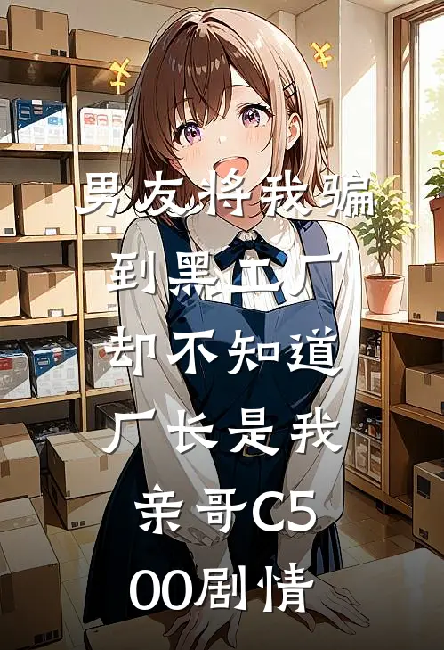 男友将我骗到黑工厂，却不知道厂长是我亲哥C500剧情