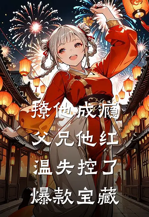 撩他成瘾，父兄他红温失控了爆款宝藏