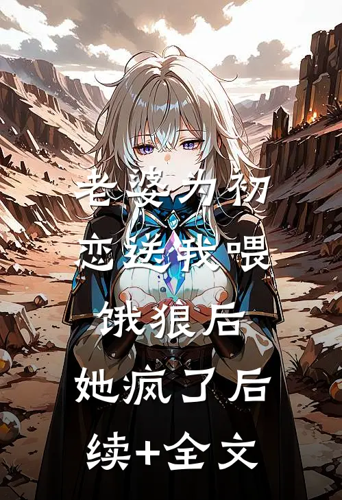 老婆为初恋送我喂饿狼后，她疯了后续+全文