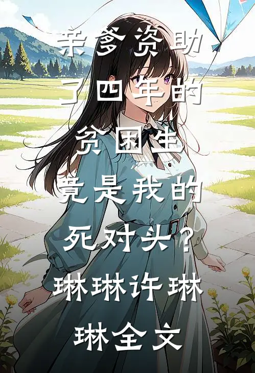 亲爹资助了四年的贫困生，竟是我的死对头？琳琳许琳琳全文