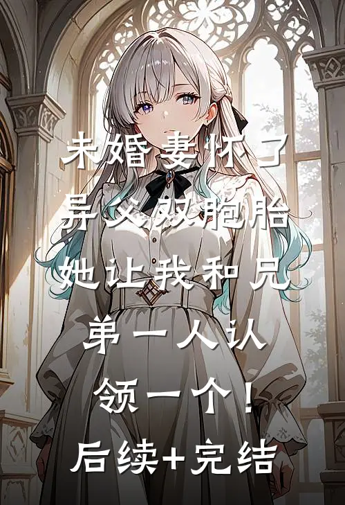未婚妻怀了异父双胞胎，她让我和兄弟一人认领一个！后续+完结