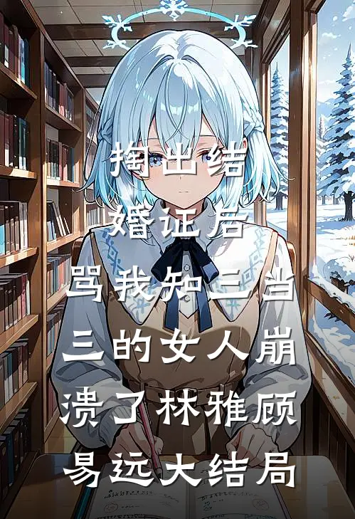掏出结婚证后，骂我知三当三的女人崩溃了林雅顾易远大结局
