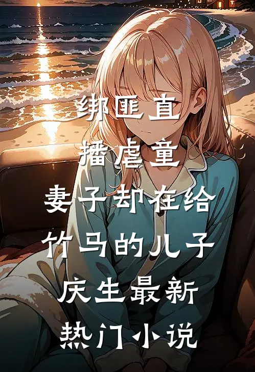 绑匪直播虐童，妻子却在给竹马的儿子庆生最新热门小说