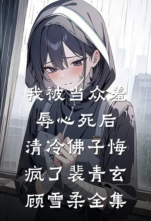 我被当众羞辱心死后，清冷佛子悔疯了裴青玄顾雪柔全集