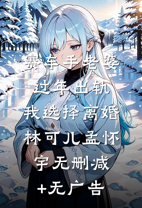赛车手老婆过年出轨，我选择离婚林可儿孟怀宇无删减+无广告