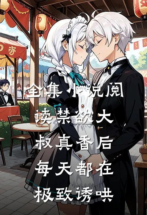 全集小说阅读禁欲大叔真香后，每天都在极致诱哄
