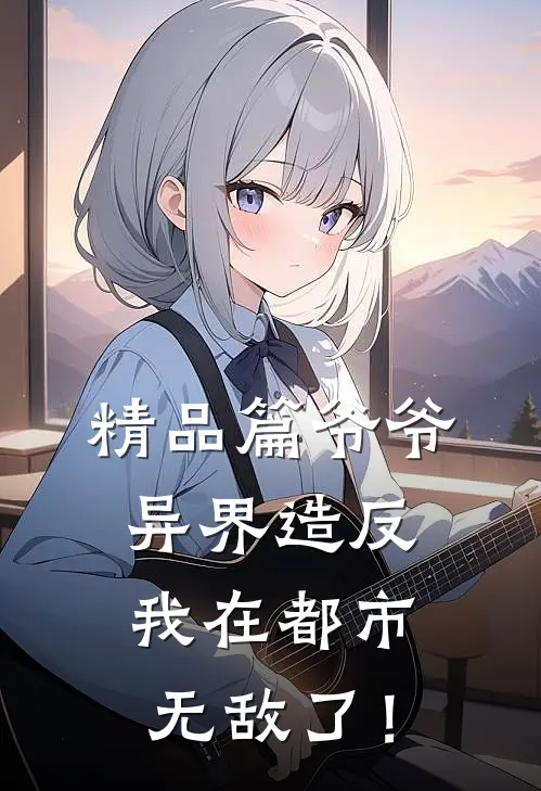 精品篇爷爷异界造反，我在都市无敌了！