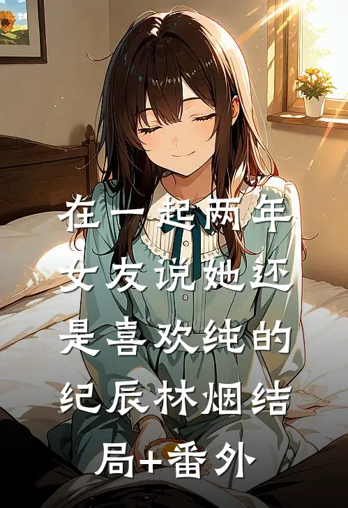 在一起两年，女友说她还是喜欢纯的纪辰林烟结局+番外