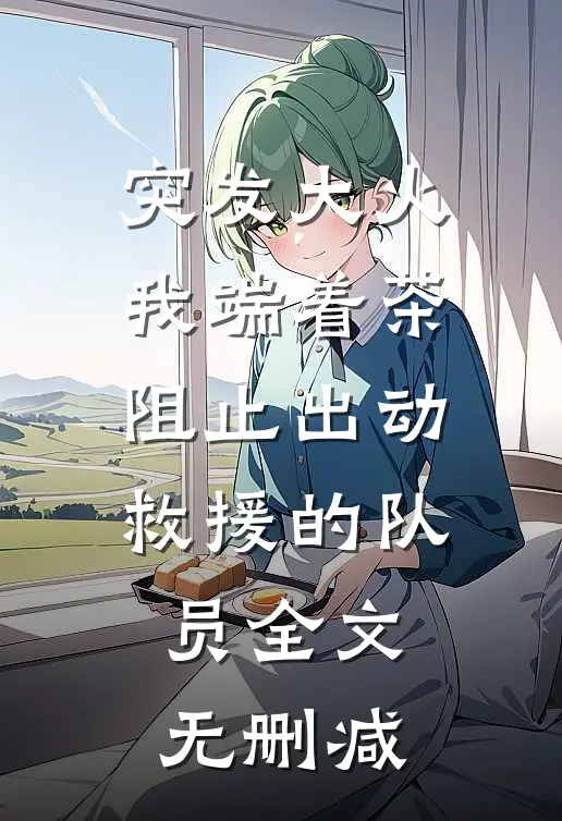 突发大火，我端着茶阻止出动救援的队员全文无删减