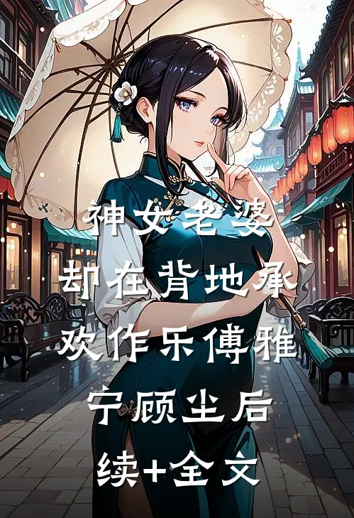 神女老婆，却在背地承欢作乐傅雅宁顾尘后续+全文