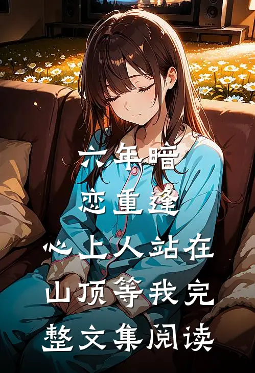 六年暗恋重逢，心上人站在山顶等我完整文集阅读