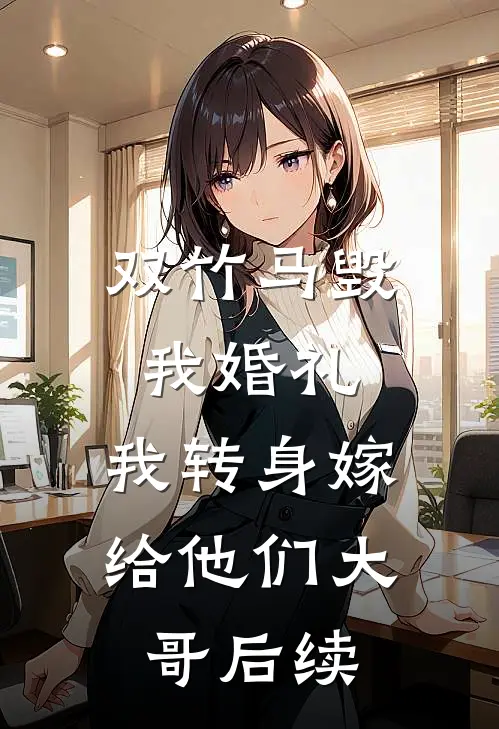双竹马毁我婚礼，我转身嫁给他们大哥后续