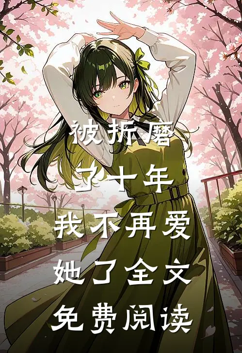 被折磨了十年,我不再爱她了全文免费阅读