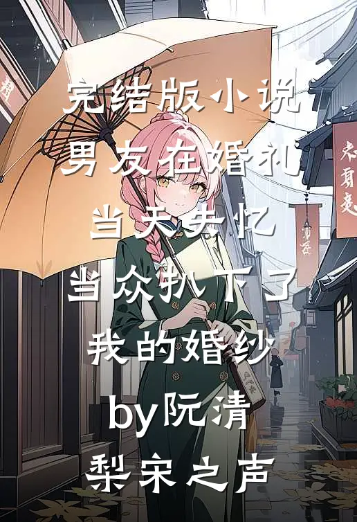 完结版小说男友在婚礼当天失忆，当众扒下了我的婚纱by阮清梨宋之声