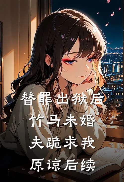 替罪出狱后，竹马未婚夫跪求我原谅后续