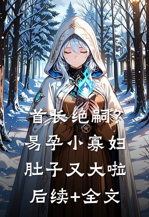 首长绝嗣？易孕小寡妇肚子又大啦后续+全文