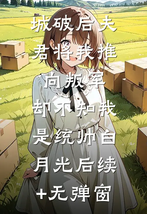 城破后夫君将我推向叛军，却不知我是统帅白月光后续+无弹窗