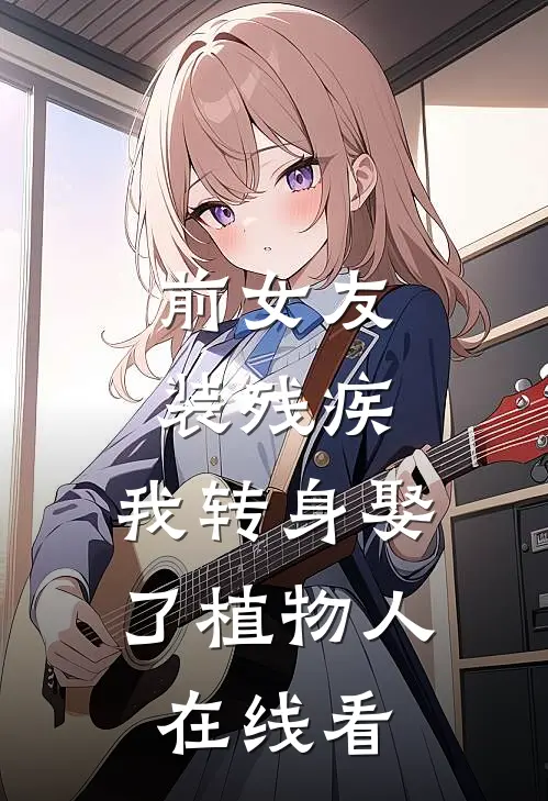 前女友装残疾，我转身娶了植物人在线看
