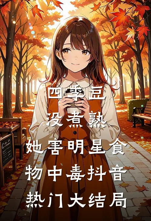 四季豆没煮熟，她害明星食物中毒抖音热门大结局