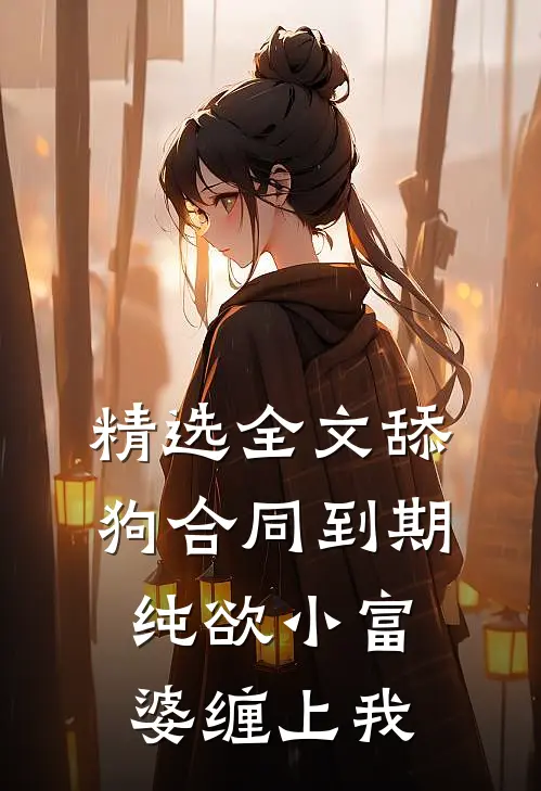 精选全文舔狗合同到期，纯欲小富婆缠上我