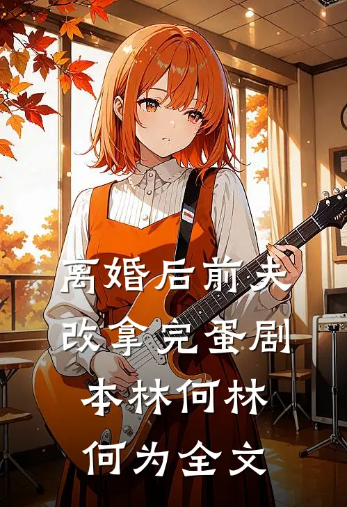 离婚后前夫改拿完蛋剧本林何林何为全文