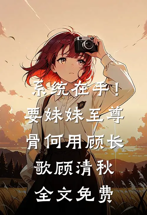 系统在手！要妹妹至尊骨何用顾长歌顾清秋全文免费