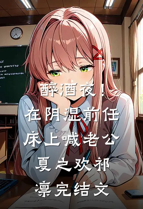 醉酒夜！在阴湿前任床上，喊老公夏之欢祁凛完结文
