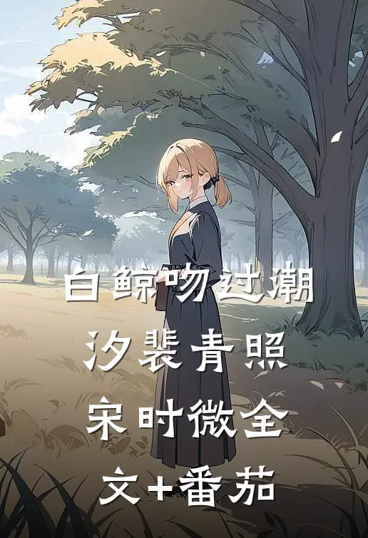 白鲸吻过潮汐裴青照宋时微全文+番茄