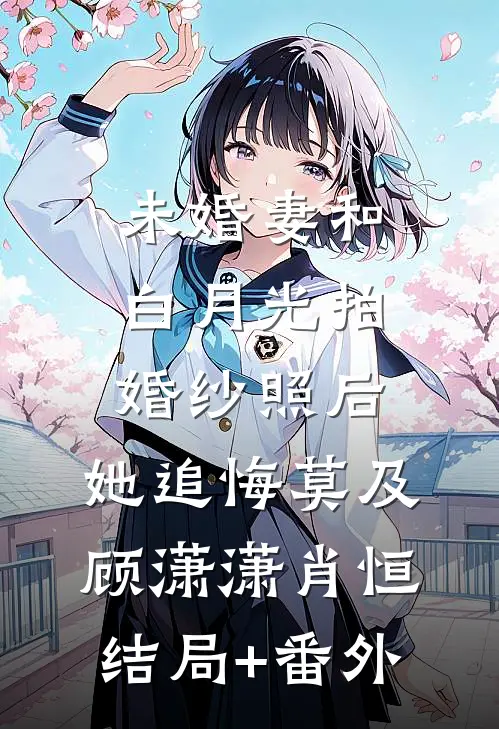 未婚妻和白月光拍婚纱照后，她追悔莫及顾潇潇肖恒结局+番外