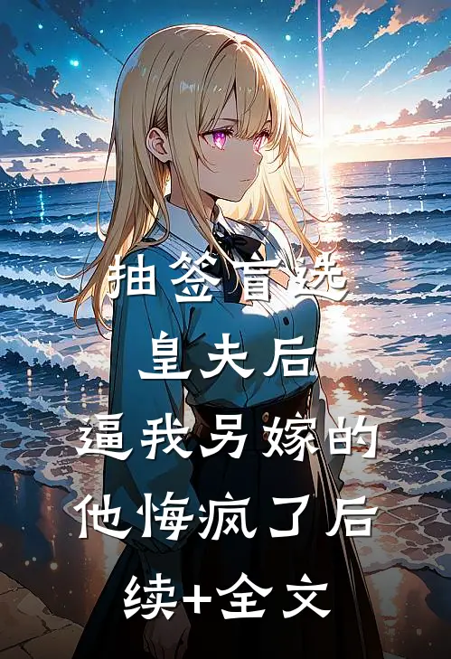 抽签盲选皇夫后，逼我另嫁的他悔疯了后续+全文