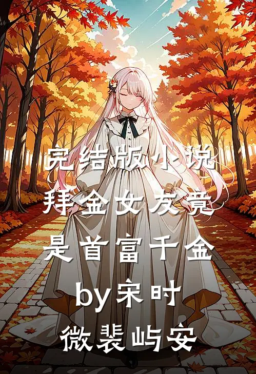 完结版小说拜金女友竟是首富千金by宋时微裴屿安
